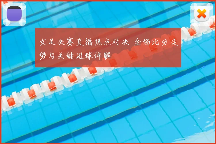 女足决赛直播焦点对决 全场比分走势与关键进球详解