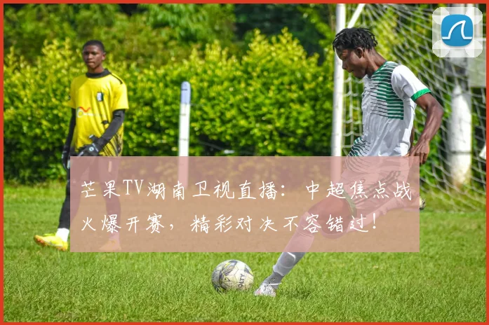 芒果TV湖南卫视直播:中超焦点战火爆开赛,精彩对决不容错过!