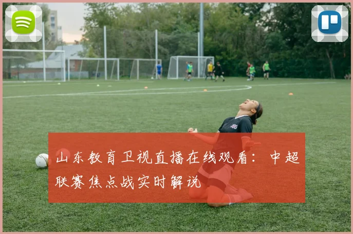 山东教育卫视直播在线观看：中超联赛焦点战实时解说