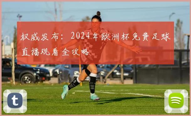 权威发布：2024年欧洲杯免费足球直播观看全攻略