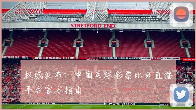 权威发布：中国足球彩票比分直播平台官方指南