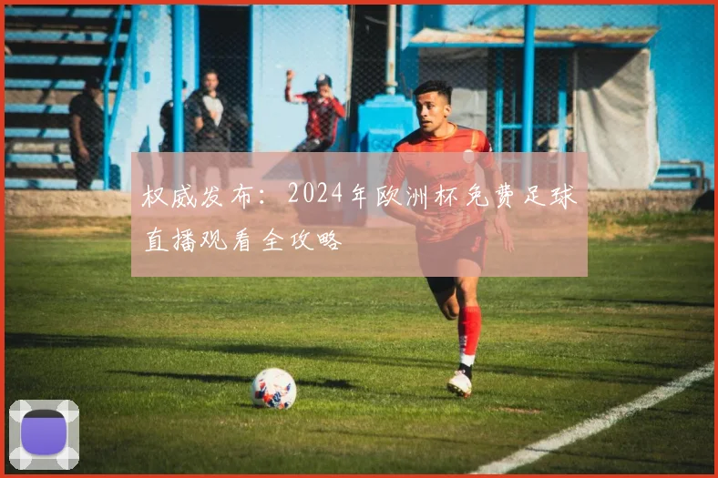 权威发布:2024年欧洲杯免费足球直播观看全攻略