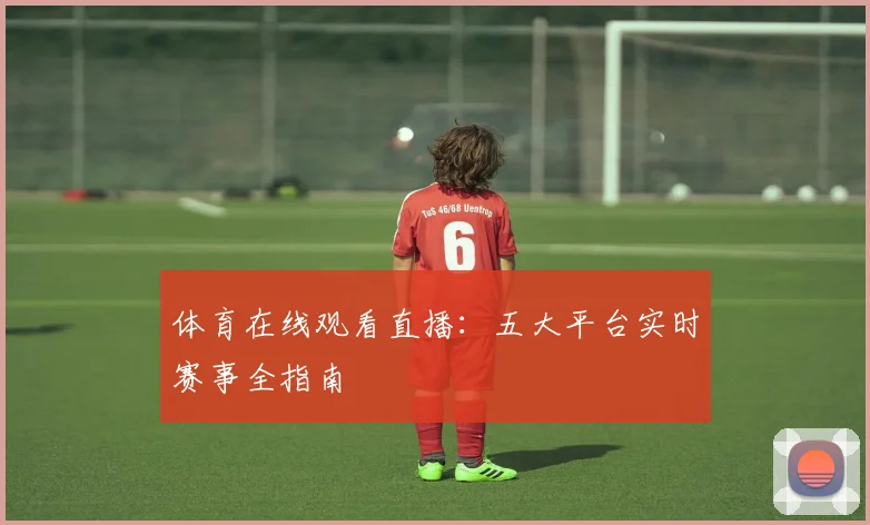 体育在线观看直播：五大平台实时赛事全指南